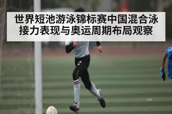 世界短池游泳锦标赛中国混合泳接力表现与奥运周期布局观察 - KY Esport