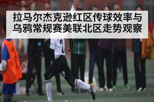 拉马尔杰克逊红区传球效率与乌鸦常规赛美联北区走势观察 - KY Esport